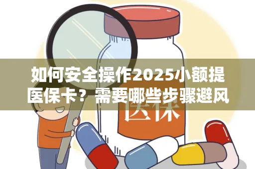 如何安全操作2025小额提医保卡？需要哪些步骤避风险？